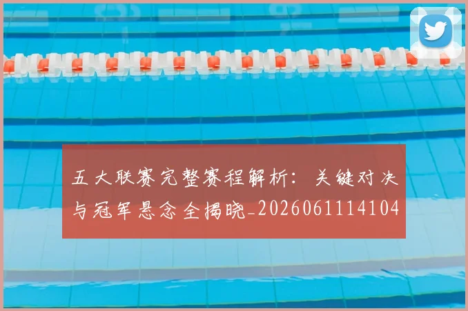五大联赛完整赛程解析:关键对决与冠军悬念全揭晓_20260611141044