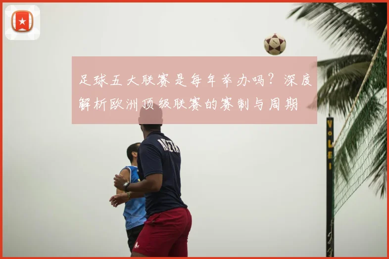足球五大联赛是每年举办吗?深度解析欧洲顶级联赛的赛制与周期