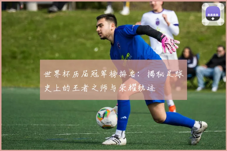 世界杯历届冠军榜排名:揭秘足球史上的王者之师与荣耀轨迹