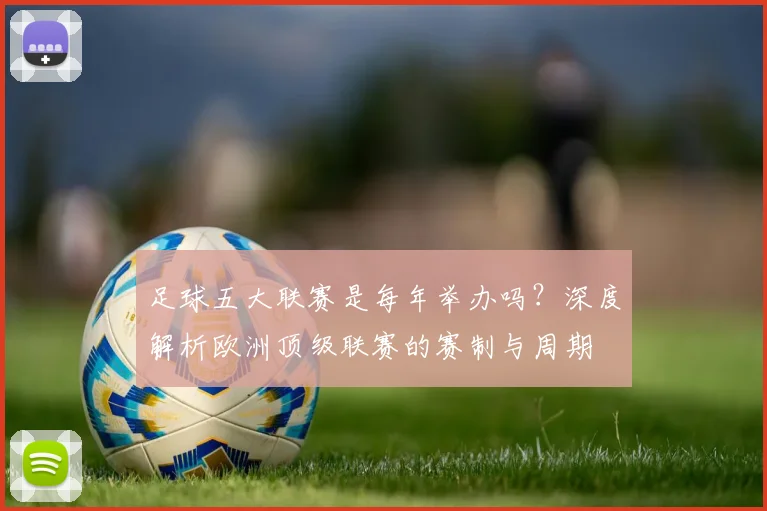 足球五大联赛是每年举办吗?深度解析欧洲顶级联赛的赛制与周期