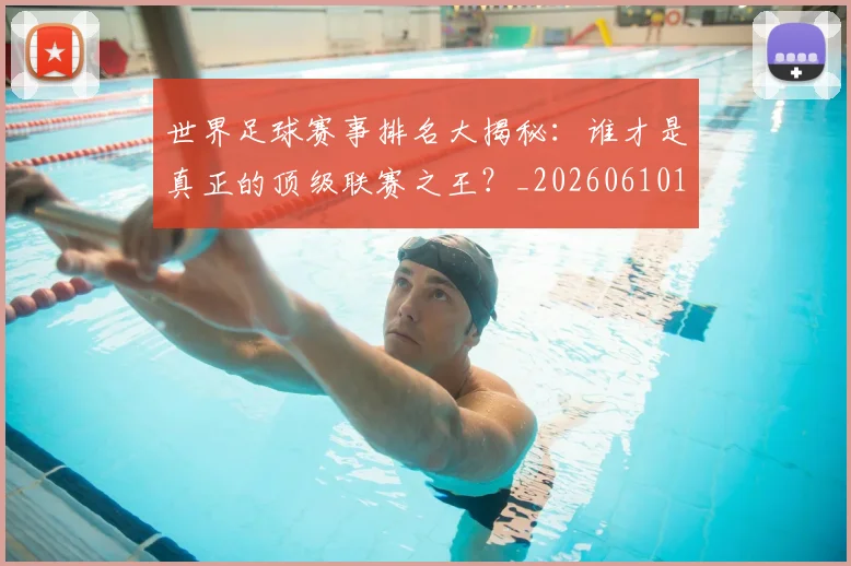 世界足球赛事排名大揭秘：谁才是真正的顶级联赛之王？_20260610190204