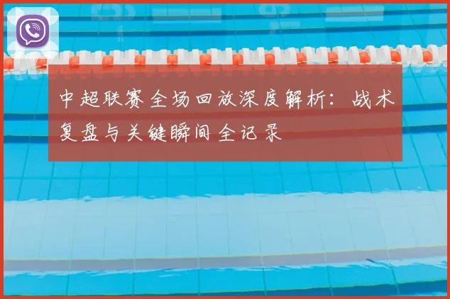 中超联赛全场回放深度解析：战术复盘与关键瞬间全记录