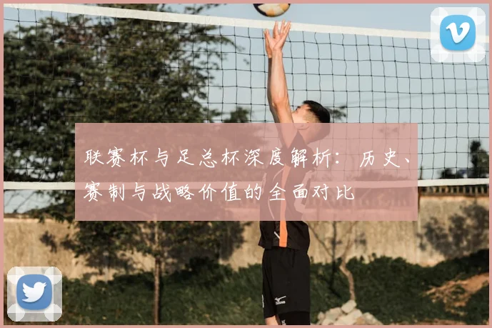 联赛杯与足总杯深度解析:历史、赛制与战略价值的全面对比