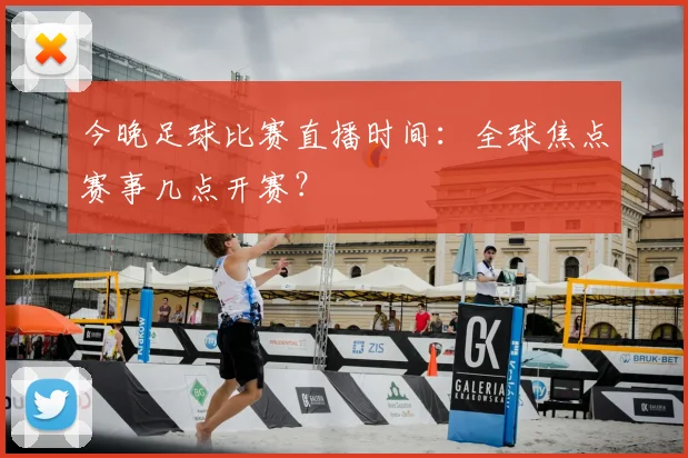 今晚足球比赛直播时间:全球焦点赛事几点开赛?
