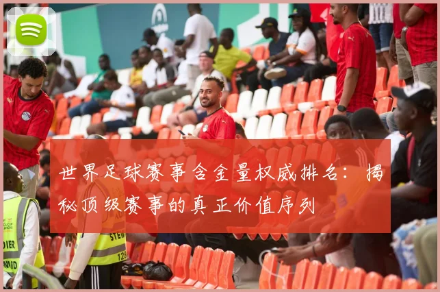 世界足球赛事含金量权威排名：揭秘顶级赛事的真正价值序列