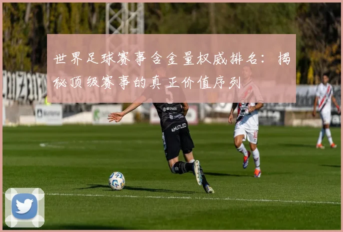 世界足球赛事含金量权威排名:揭秘顶级赛事的真正价值序列