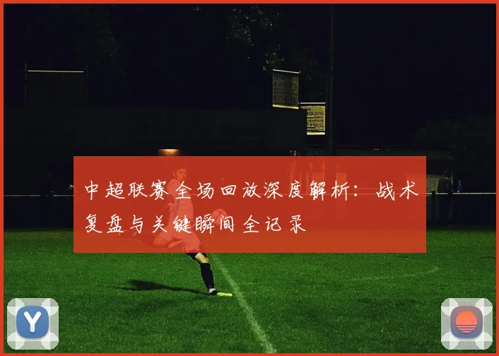 中超联赛全场回放深度解析:战术复盘与关键瞬间全记录