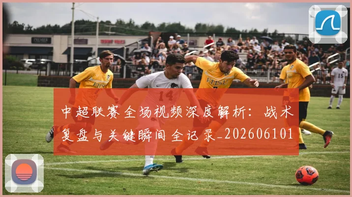 中超联赛全场视频深度解析:战术复盘与关键瞬间全记录_20260610190512