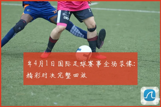年4月1日国际足球赛事全场录像:精彩对决完整回放