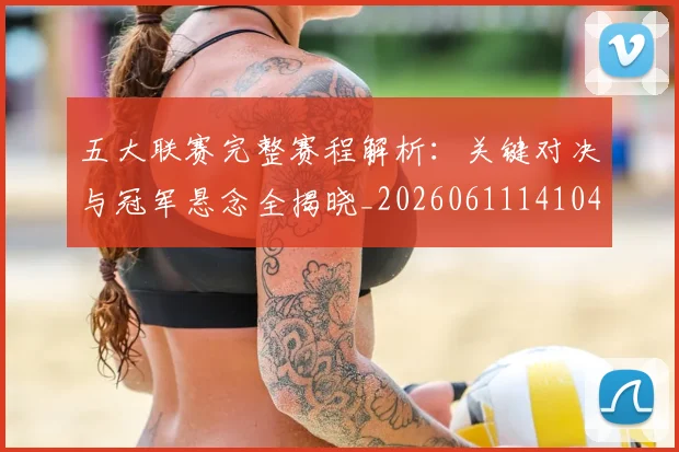 五大联赛完整赛程解析：关键对决与冠军悬念全揭晓_20260611141044