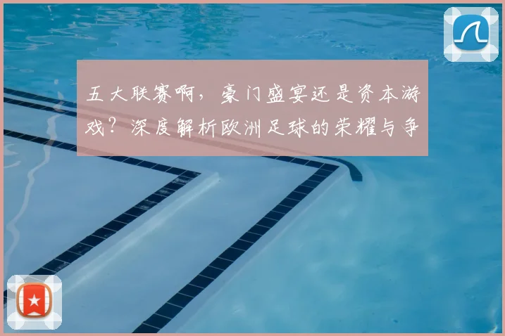 五大联赛啊，豪门盛宴还是资本游戏？深度解析欧洲足球的荣耀与争议